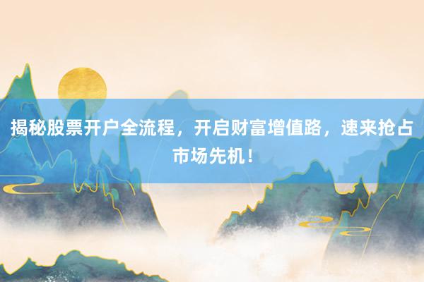揭秘股票开户全流程，开启财富增值路，速来抢占市场先机！