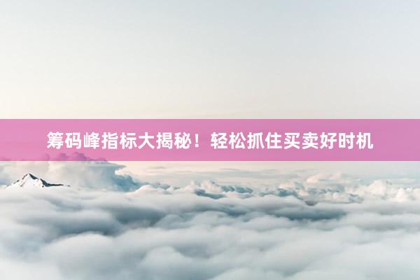 筹码峰指标大揭秘！轻松抓住买卖好时机