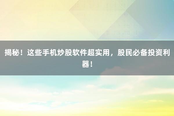 揭秘！这些手机炒股软件超实用，股民必备投资利器！
