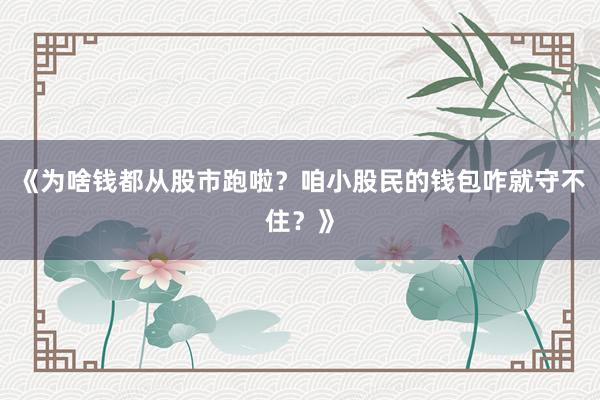 《为啥钱都从股市跑啦？咱小股民的钱包咋就守不住？》
