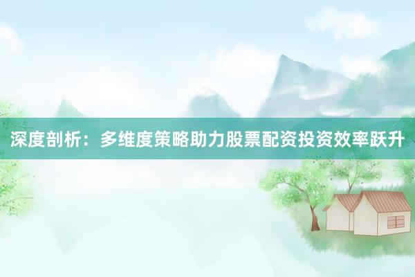深度剖析：多维度策略助力股票配资投资效率跃升
