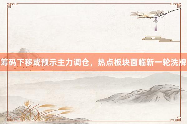 筹码下移或预示主力调仓，热点板块面临新一轮洗牌