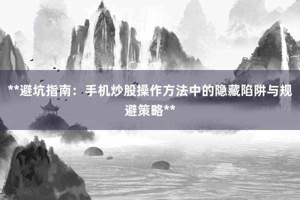 **避坑指南：手机炒股操作方法中的隐藏陷阱与规避策略**