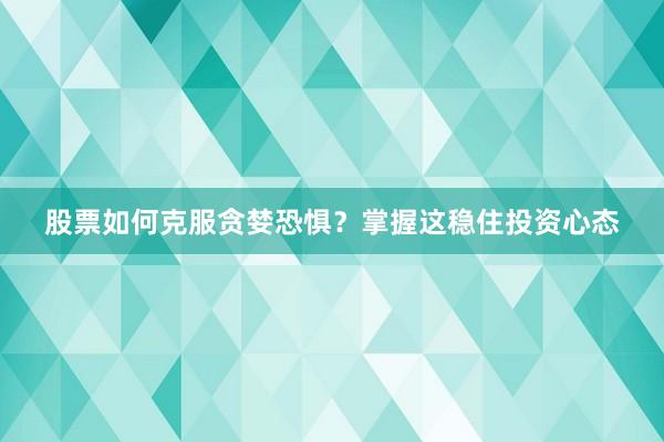 股票如何克服贪婪恐惧？掌握这稳住投资心态
