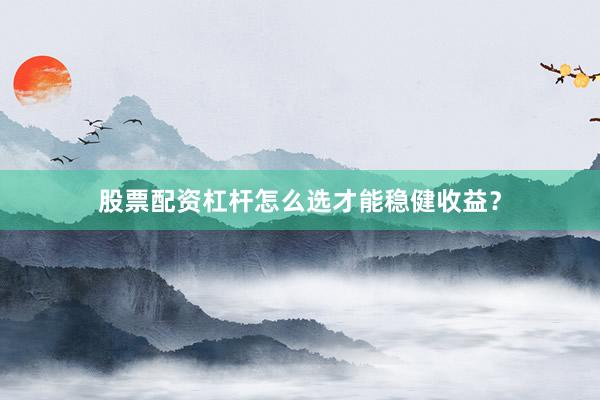 股票配资杠杆怎么选才能稳健收益？