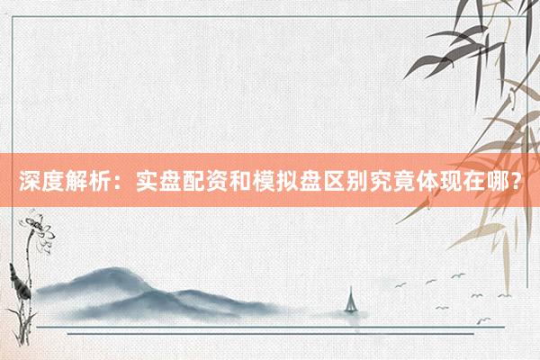 深度解析：实盘配资和模拟盘区别究竟体现在哪？