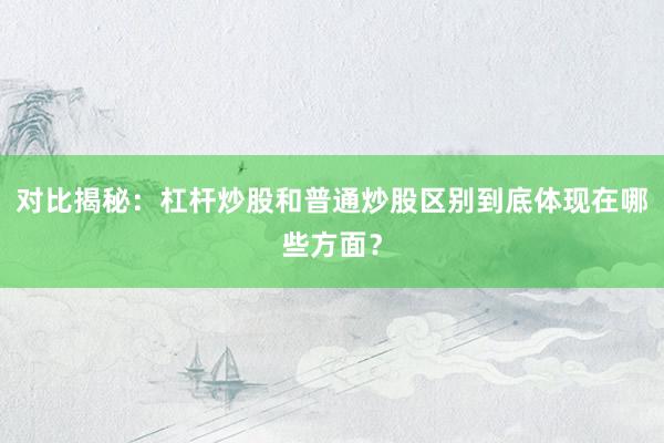 对比揭秘：杠杆炒股和普通炒股区别到底体现在哪些方面？