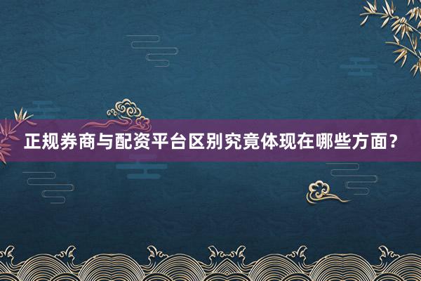 正规券商与配资平台区别究竟体现在哪些方面？