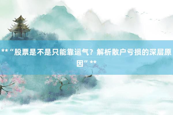 **“股票是不是只能靠运气？解析散户亏损的深层原因”**
