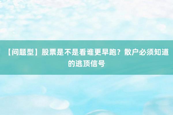 【问题型】股票是不是看谁更早跑？散户必须知道的逃顶信号