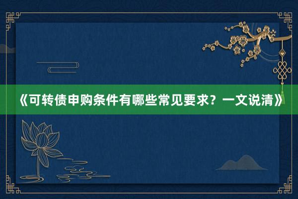 《可转债申购条件有哪些常见要求？一文说清》