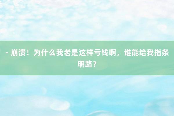 - 崩溃！为什么我老是这样亏钱啊，谁能给我指条明路？