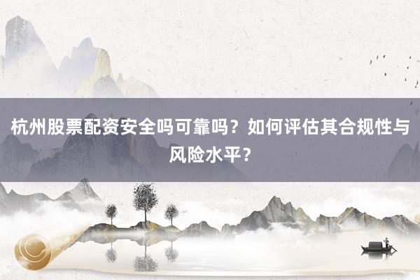杭州股票配资安全吗可靠吗？如何评估其合规性与风险水平？