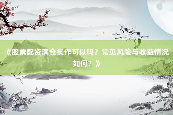 《股票配资满仓操作可以吗？常见风险与收益情况如何？》