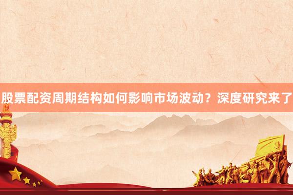 股票配资周期结构如何影响市场波动？深度研究来了