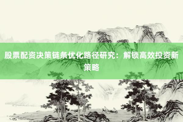 股票配资决策链条优化路径研究：解锁高效投资新策略