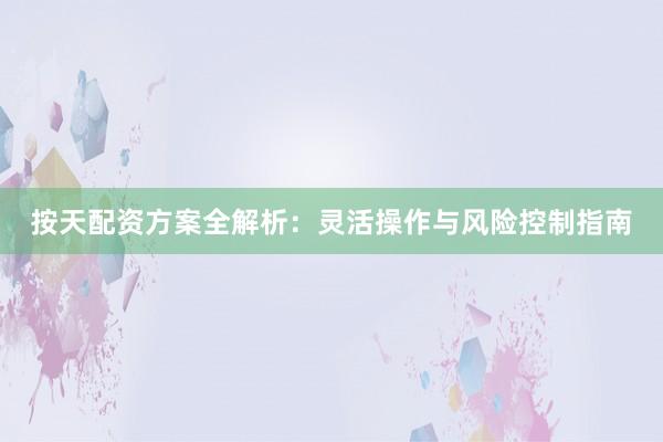 按天配资方案全解析：灵活操作与风险控制指南