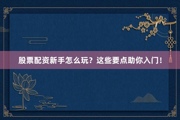 股票配资新手怎么玩？这些要点助你入门！