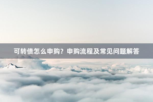 可转债怎么申购？申购流程及常见问题解答