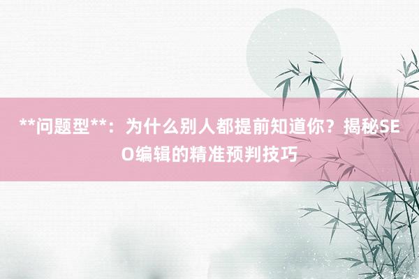 **问题型**：为什么别人都提前知道你？揭秘SEO编辑的精准预判技巧