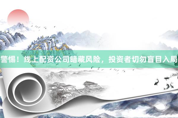 警惕!线上配资公司暗藏风险,投资者切勿盲目入局