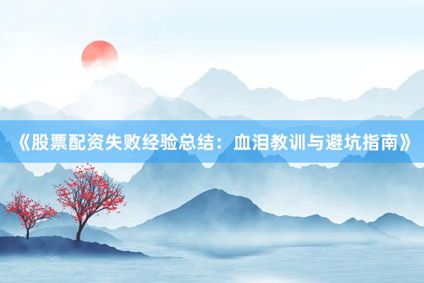 《股票配资失败经验总结：血泪教训与避坑指南》