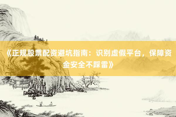 《正规股票配资避坑指南：识别虚假平台，保障资金安全不踩雷》