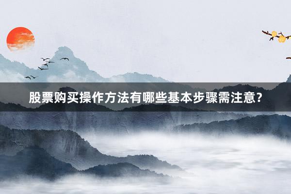 股票购买操作方法有哪些基本步骤需注意？