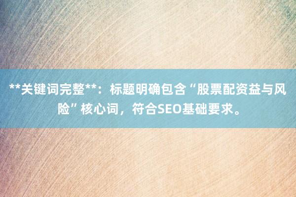 **关键词完整**：标题明确包含“股票配资益与风险”核心词，符合SEO基础要求。