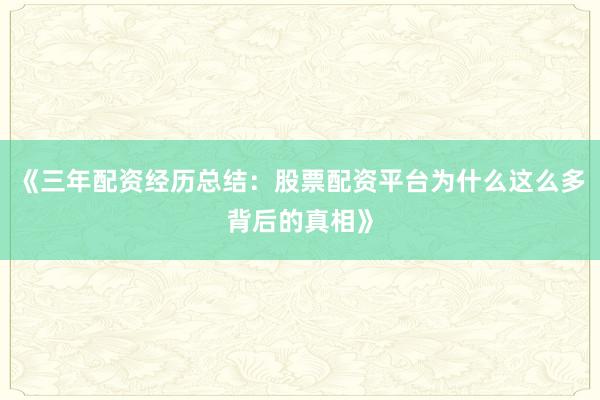 《三年配资经历总结：股票配资平台为什么这么多背后的真相》