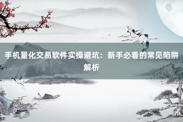 手机量化交易软件实操避坑：新手必看的常见陷阱解析