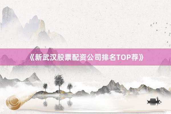 《新武汉股票配资公司排名TOP荐》