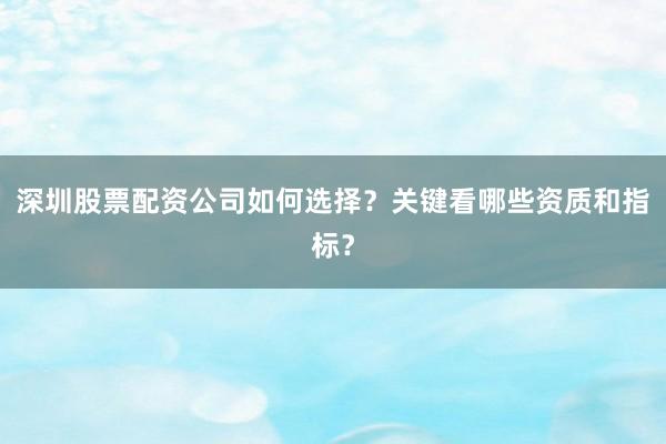 深圳股票配资公司如何选择？关键看哪些资质和指标？