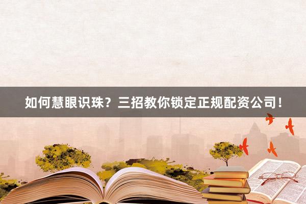 如何慧眼识珠？三招教你锁定正规配资公司！