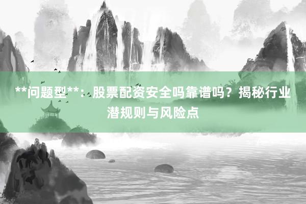 **问题型**：股票配资安全吗靠谱吗？揭秘行业潜规则与风险点