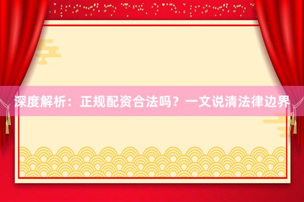 深度解析：正规配资合法吗？一文说清法律边界