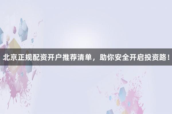 北京正规配资开户推荐清单，助你安全开启投资路！