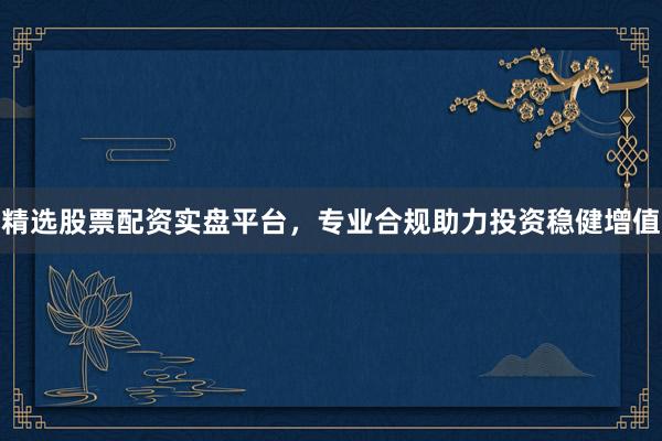 精选股票配资实盘平台，专业合规助力投资稳健增值