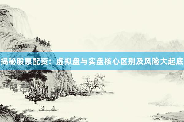 揭秘股票配资：虚拟盘与实盘核心区别及风险大起底