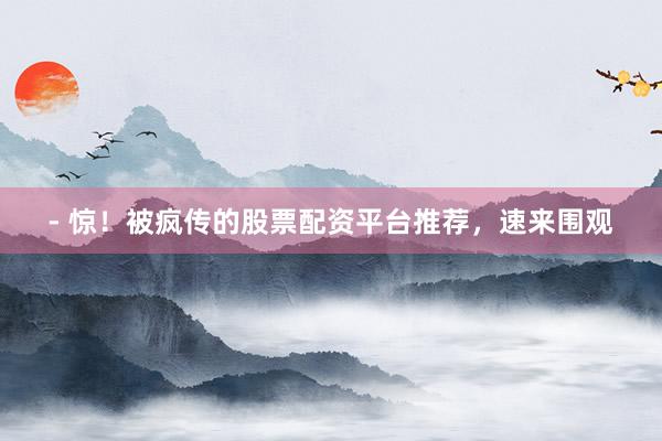 - 惊!被疯传的股票配资平台推荐,速来围观