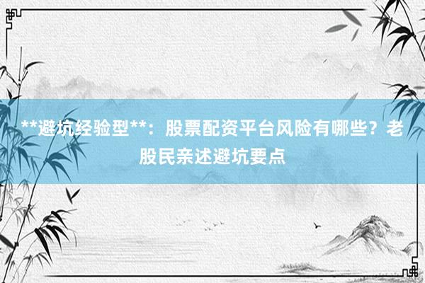 **避坑经验型**：股票配资平台风险有哪些？老股民亲述避坑要点