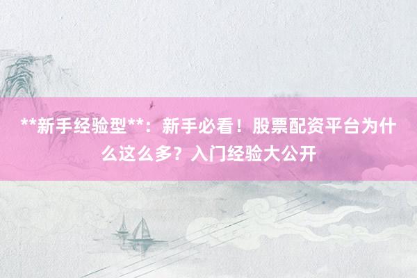 **新手经验型**：新手必看！股票配资平台为什么这么多？入门经验大公开