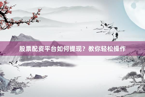 股票配资平台如何提现？教你轻松操作