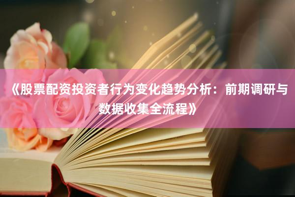《股票配资投资者行为变化趋势分析：前期调研与数据收集全流程》
