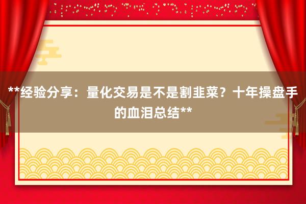 **经验分享：量化交易是不是割韭菜？十年操盘手的血泪总结**