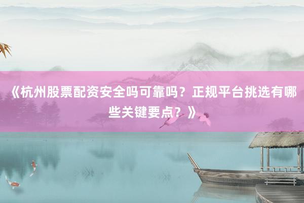 《杭州股票配资安全吗可靠吗？正规平台挑选有哪些关键要点？》