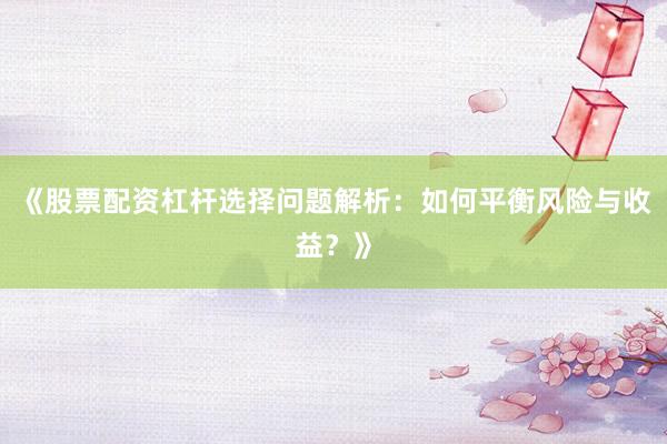 《股票配资杠杆选择问题解析：如何平衡风险与收益？》