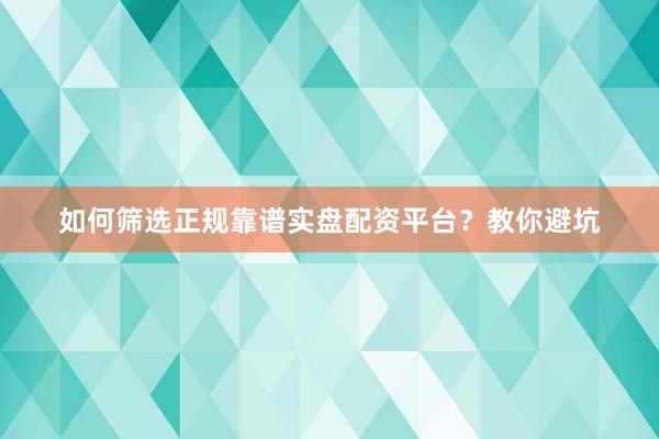 如何筛选正规靠谱实盘配资平台？教你避坑