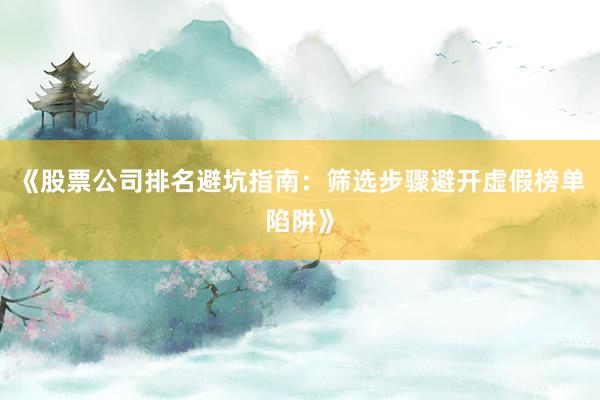 《股票公司排名避坑指南：筛选步骤避开虚假榜单陷阱》