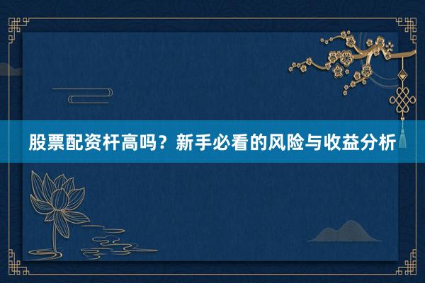 股票配资杆高吗?新手必看的风险与收益分析